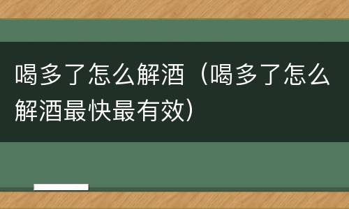 喝多了怎么解酒（喝多了怎么解酒最快最有效）