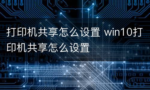 打印机共享怎么设置 win10打印机共享怎么设置