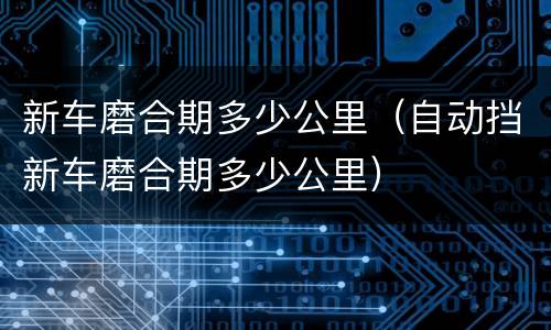 新车磨合期多少公里（自动挡新车磨合期多少公里）