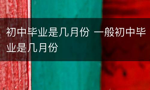 初中毕业是几月份 一般初中毕业是几月份