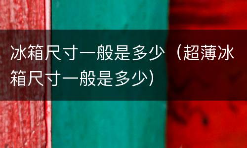 冰箱尺寸一般是多少（超薄冰箱尺寸一般是多少）