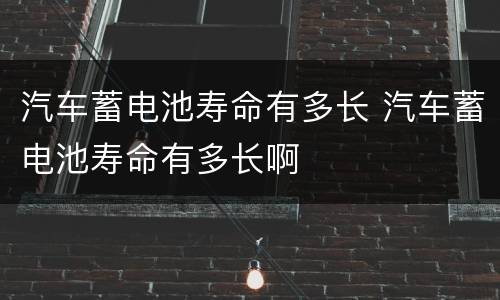 汽车蓄电池寿命有多长 汽车蓄电池寿命有多长啊