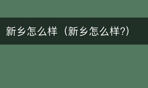 新乡怎么样（新乡怎么样?）