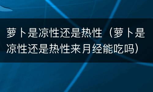 萝卜是凉性还是热性（萝卜是凉性还是热性来月经能吃吗）