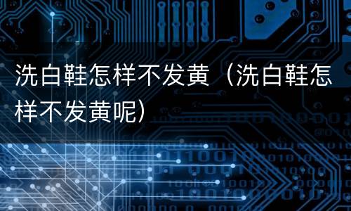 洗白鞋怎样不发黄（洗白鞋怎样不发黄呢）