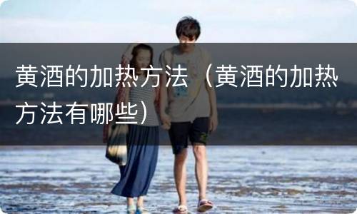 黄酒的加热方法（黄酒的加热方法有哪些）