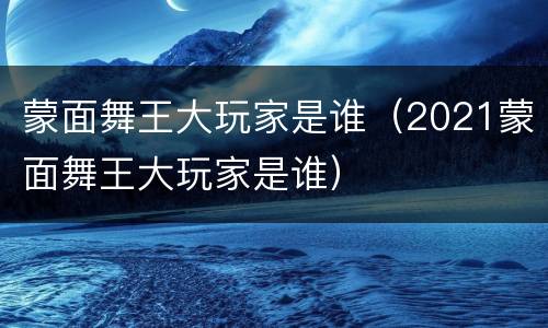 蒙面舞王大玩家是谁（2021蒙面舞王大玩家是谁）