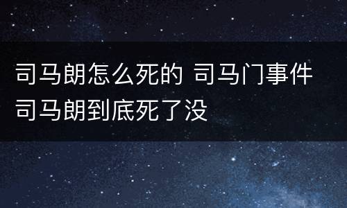 司马朗怎么死的 司马门事件 司马朗到底死了没