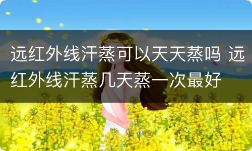 远红外线汗蒸可以天天蒸吗 远红外线汗蒸几天蒸一次最好