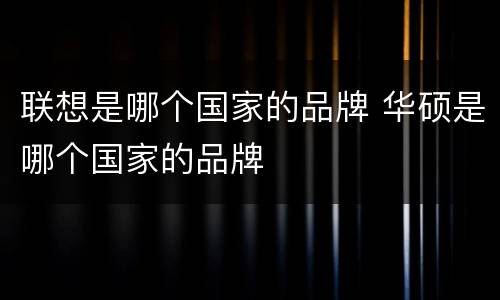 联想是哪个国家的品牌 华硕是哪个国家的品牌