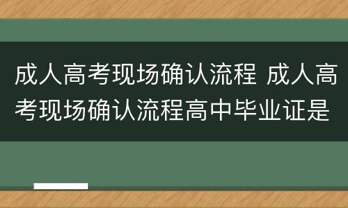 成人高考现场确认流程 成人高考现场确认流程高中毕业证是假的