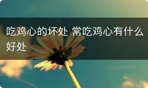 吃鸡心的坏处 常吃鸡心有什么好处