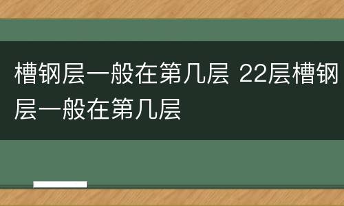 槽钢层一般在第几层 22层槽钢层一般在第几层