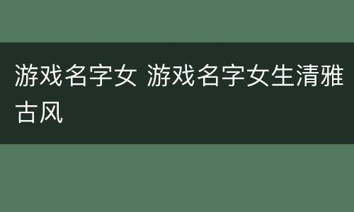 游戏名字女 游戏名字女生清雅古风