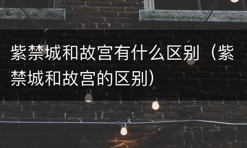 紫禁城和故宫有什么区别（紫禁城和故宫的区别）