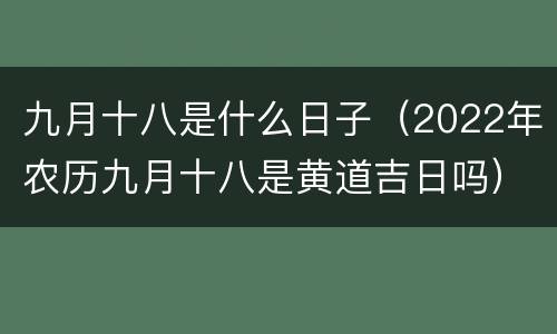 九月十八是什么日子（2022年农历九月十八是黄道吉日吗）
