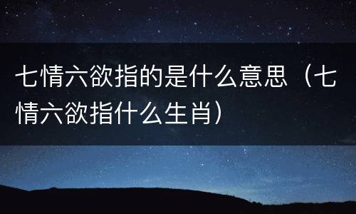 七情六欲指的是什么意思（七情六欲指什么生肖）