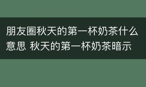 朋友圈秋天的第一杯奶茶什么意思 秋天的第一杯奶茶暗示