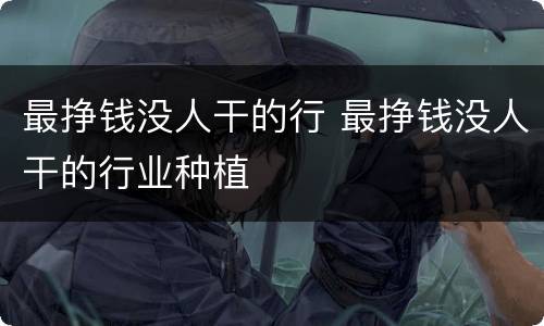 最挣钱没人干的行 最挣钱没人干的行业种植