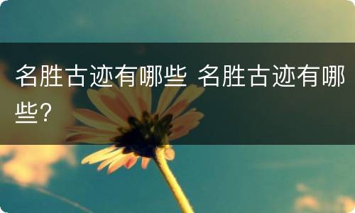 名胜古迹有哪些 名胜古迹有哪些?