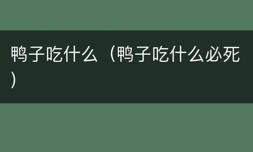 鸭子吃什么（鸭子吃什么必死）