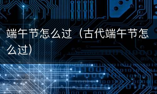 端午节怎么过（古代端午节怎么过）