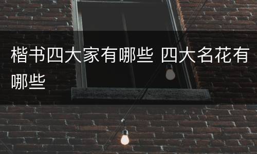楷书四大家有哪些 四大名花有哪些