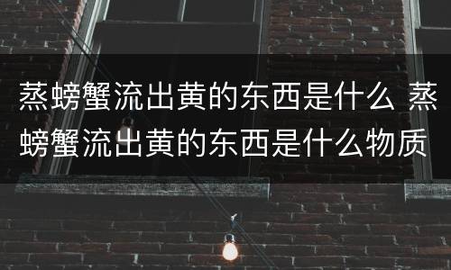 蒸螃蟹流出黄的东西是什么 蒸螃蟹流出黄的东西是什么物质