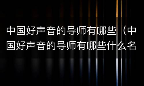 中国好声音的导师有哪些（中国好声音的导师有哪些什么名字）