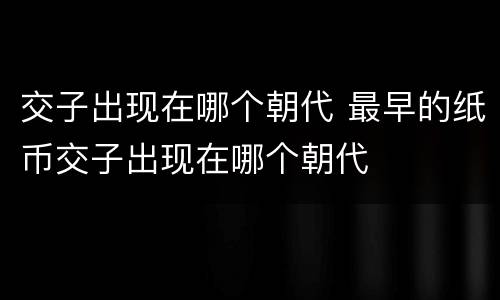 交子出现在哪个朝代 最早的纸币交子出现在哪个朝代