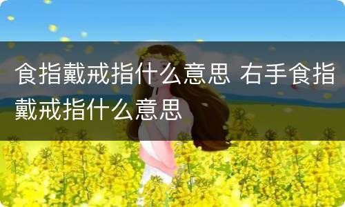 食指戴戒指什么意思 右手食指戴戒指什么意思