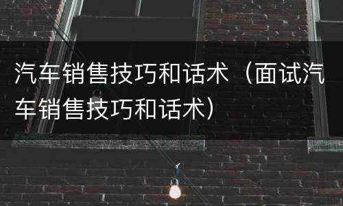 汽车销售技巧和话术（面试汽车销售技巧和话术）