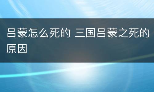 吕蒙怎么死的 三国吕蒙之死的原因