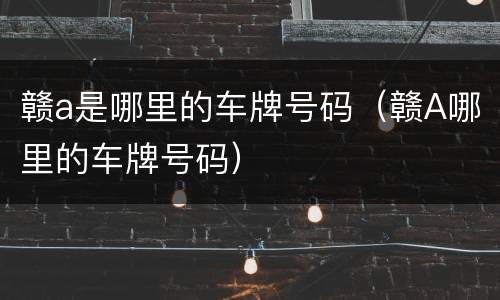 赣a是哪里的车牌号码（赣A哪里的车牌号码）