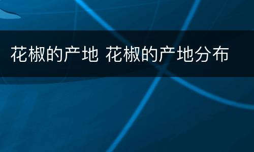 花椒的产地 花椒的产地分布