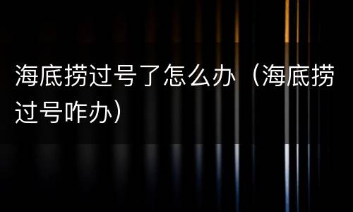 海底捞过号了怎么办（海底捞过号咋办）