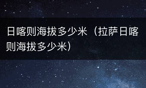 日喀则海拔多少米（拉萨日喀则海拔多少米）
