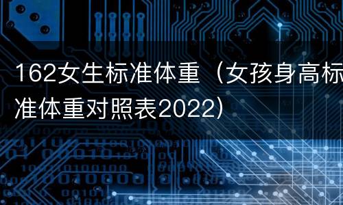 162女生标准体重（女孩身高标准体重对照表2022）