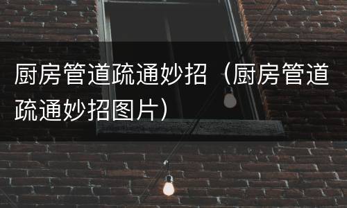 厨房管道疏通妙招（厨房管道疏通妙招图片）