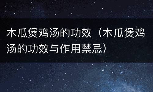 木瓜煲鸡汤的功效（木瓜煲鸡汤的功效与作用禁忌）