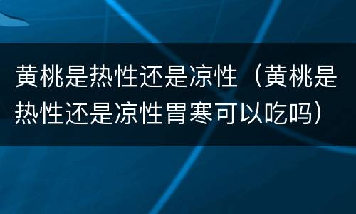 黄桃是热性还是凉性（黄桃是热性还是凉性胃寒可以吃吗）