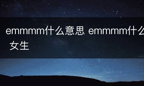 emmmm什么意思 emmmm什么意思 女生