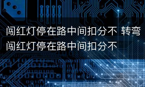 闯红灯停在路中间扣分不 转弯闯红灯停在路中间扣分不