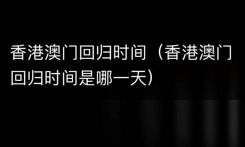 香港澳门回归时间（香港澳门回归时间是哪一天）