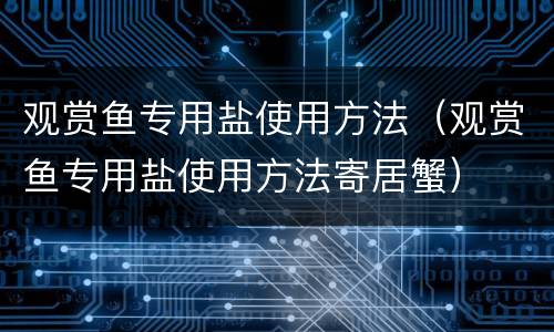 观赏鱼专用盐使用方法（观赏鱼专用盐使用方法寄居蟹）