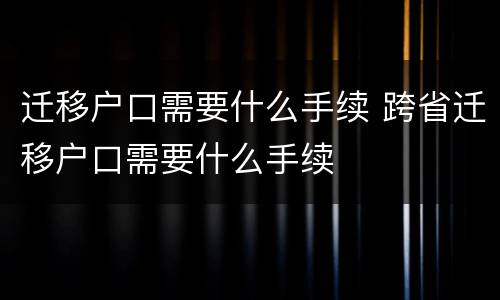 迁移户口需要什么手续 跨省迁移户口需要什么手续