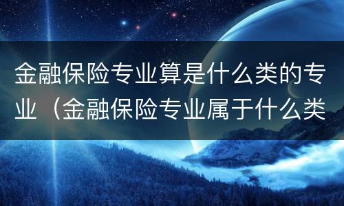 金融保险专业算是什么类的专业（金融保险专业属于什么类）