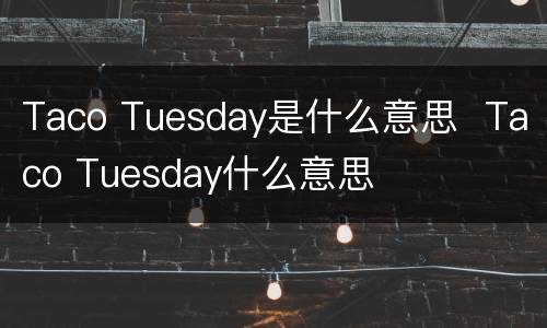 Taco Tuesday是什么意思  Taco Tuesday什么意思