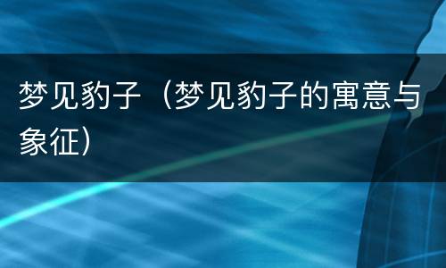 梦见豹子（梦见豹子的寓意与象征）