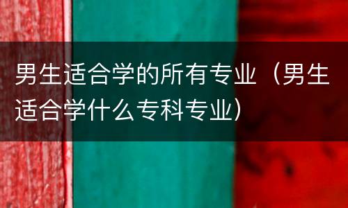 男生适合学的所有专业（男生适合学什么专科专业）